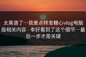 太离谱了…我差点转发糖心vlog电脑版相关内容 - 幸好看到了这个细节…最后一步才是关键