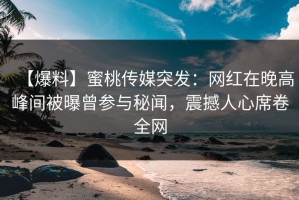 【爆料】蜜桃传媒突发：网红在晚高峰间被曝曾参与秘闻，震撼人心席卷全网