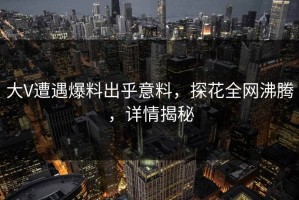 大V遭遇爆料出乎意料，探花全网沸腾，详情揭秘