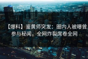 【爆料】鉴黄师突发：圈内人被曝曾参与秘闻，全网炸裂席卷全网