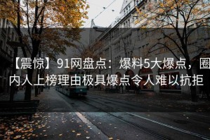 【震惊】91网盘点：爆料5大爆点，圈内人上榜理由极具爆点令人难以抗拒
