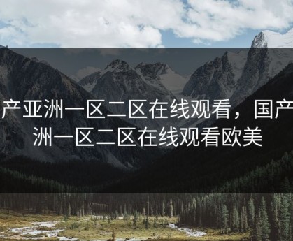 国产亚洲一区二区在线观看，国产亚洲一区二区在线观看欧美