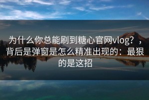 为什么你总能刷到糖心官网vlog？，背后是弹窗是怎么精准出现的：最狠的是这招