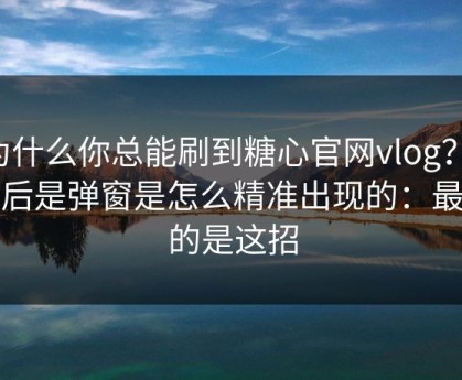 为什么你总能刷到糖心官网vlog？，背后是弹窗是怎么精准出现的：最狠的是这招