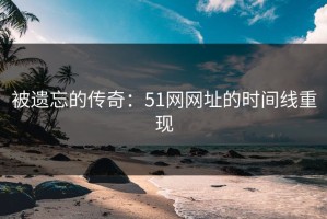 被遗忘的传奇：51网网址的时间线重现