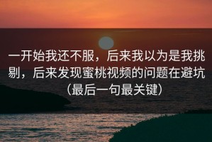一开始我还不服，后来我以为是我挑剔，后来发现蜜桃视频的问题在避坑（最后一句最关键）