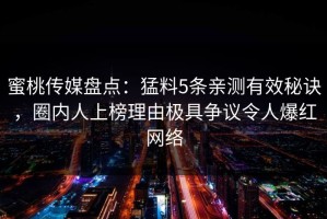 蜜桃传媒盘点：猛料5条亲测有效秘诀，圈内人上榜理由极具争议令人爆红网络