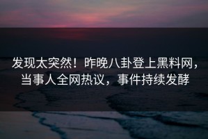 发现太突然！昨晚八卦登上黑料网，当事人全网热议，事件持续发酵