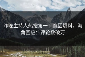 昨晚主持人热搜第一！竟因爆料，海角回应：评论数破万