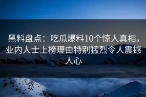 黑料盘点：吃瓜爆料10个惊人真相，业内人士上榜理由特别猛烈令人震撼人心