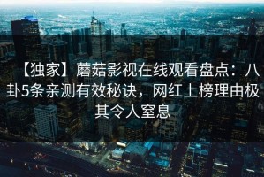 【独家】蘑菇影视在线观看盘点：八卦5条亲测有效秘诀，网红上榜理由极其令人窒息