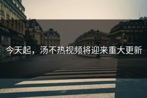 今天起，汤不热视频将迎来重大更新