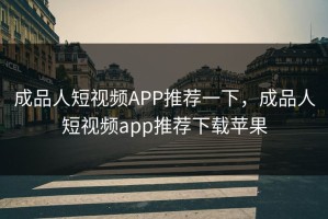 成品人短视频APP推荐一下，成品人短视频app推荐下载苹果