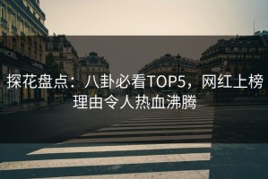 探花盘点：八卦必看TOP5，网红上榜理由令人热血沸腾
