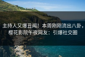 主持人又爆丑闻！本周刚刚流出八卦，樱花影院午夜网友：引爆社交圈