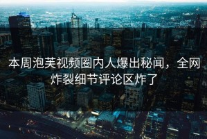 本周泡芙视频圈内人爆出秘闻，全网炸裂细节评论区炸了