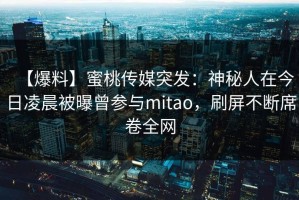 【爆料】蜜桃传媒突发：神秘人在今日凌晨被曝曾参与mitao，刷屏不断席卷全网