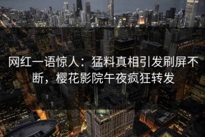 网红一语惊人：猛料真相引发刷屏不断，樱花影院午夜疯狂转发