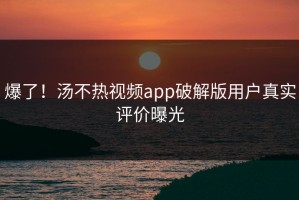 爆了！汤不热视频app破解版用户真实评价曝光