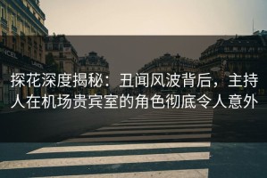 探花深度揭秘：丑闻风波背后，主持人在机场贵宾室的角色彻底令人意外