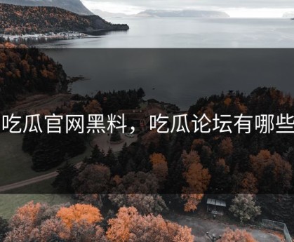 吃瓜官网黑料，吃瓜论坛有哪些
