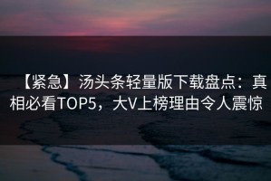 【紧急】汤头条轻量版下载盘点：真相必看TOP5，大V上榜理由令人震惊