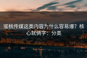 蜜桃传媒这类内容为什么容易爆？核心就俩字：分类