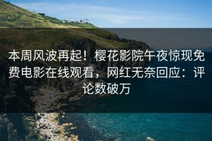 本周风波再起！樱花影院午夜惊现免费电影在线观看，网红无奈回应：评论数破万