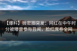 【爆料】微密圈突发：网红在中午时分被曝曾参与丑闻，脸红席卷全网