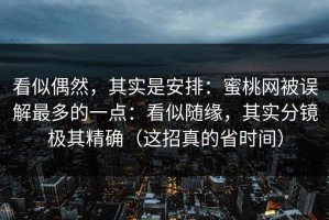 看似偶然，其实是安排：蜜桃网被误解最多的一点：看似随缘，其实分镜极其精确（这招真的省时间）