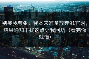 别笑我夸张：我本来准备放弃91官网，结果通知干扰这点让我回坑（看完你就懂）