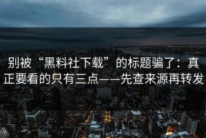 别被“黑料社下载”的标题骗了：真正要看的只有三点——先查来源再转发