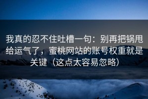 我真的忍不住吐槽一句：别再把锅甩给运气了，蜜桃网站的账号权重就是关键（这点太容易忽略）