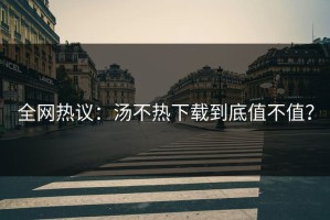 全网热议：汤不热下载到底值不值？