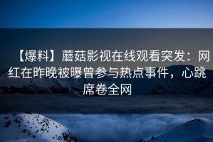 【爆料】蘑菇影视在线观看突发：网红在昨晚被曝曾参与热点事件，心跳席卷全网