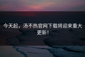 今天起，汤不热官网下载将迎来重大更新！