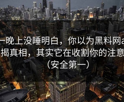 我一晚上没睡明白，你以为黑料网app在揭真相，其实它在收割你的注意力（安全第一）