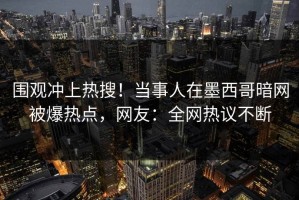 围观冲上热搜！当事人在墨西哥暗网被爆热点，网友：全网热议不断
