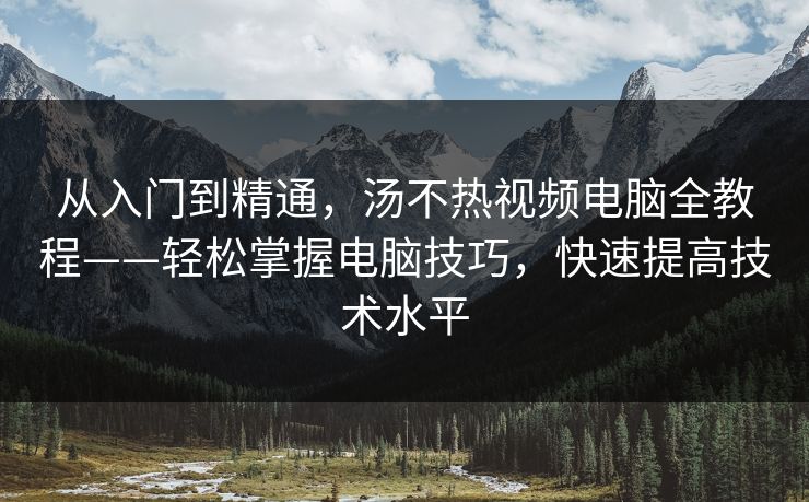 从入门到精通，汤不热视频电脑全教程——轻松掌握电脑技巧，快速提高技术水平