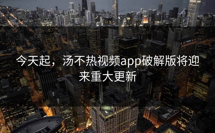 今天起，汤不热视频app破解版将迎来重大更新