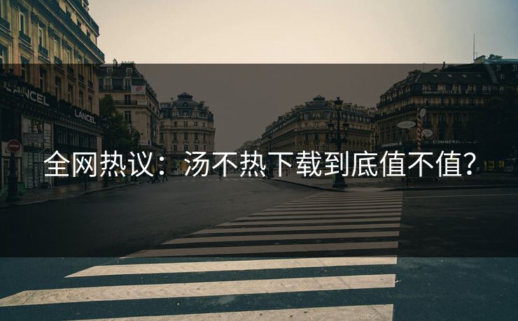全网热议：汤不热下载到底值不值？