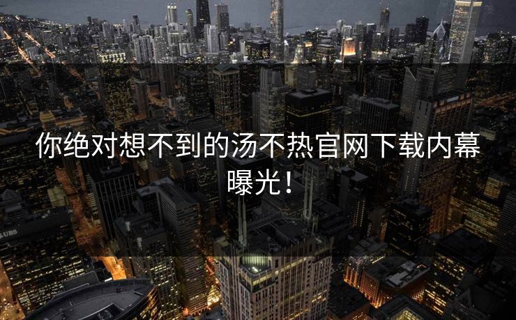 你绝对想不到的汤不热官网下载内幕曝光！