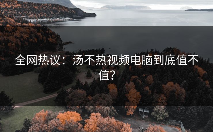全网热议：汤不热视频电脑到底值不值？