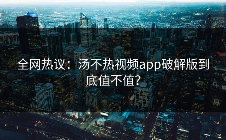 全网热议：汤不热视频app破解版到底值不值？