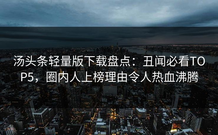 汤头条轻量版下载盘点：丑闻必看TOP5，圈内人上榜理由令人热血沸腾