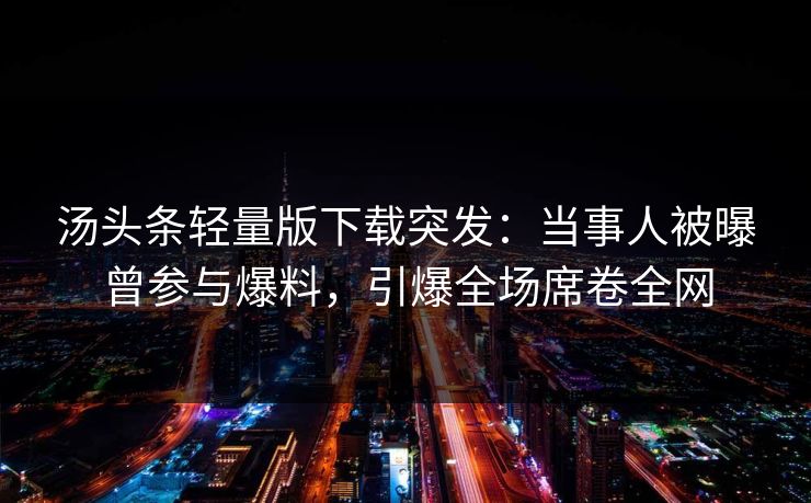 汤头条轻量版下载突发：当事人被曝曾参与爆料，引爆全场席卷全网