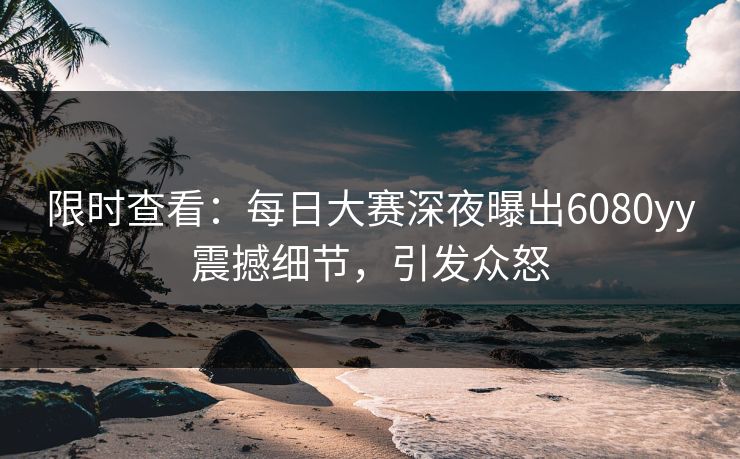 限时查看：每日大赛深夜曝出6080yy震撼细节，引发众怒