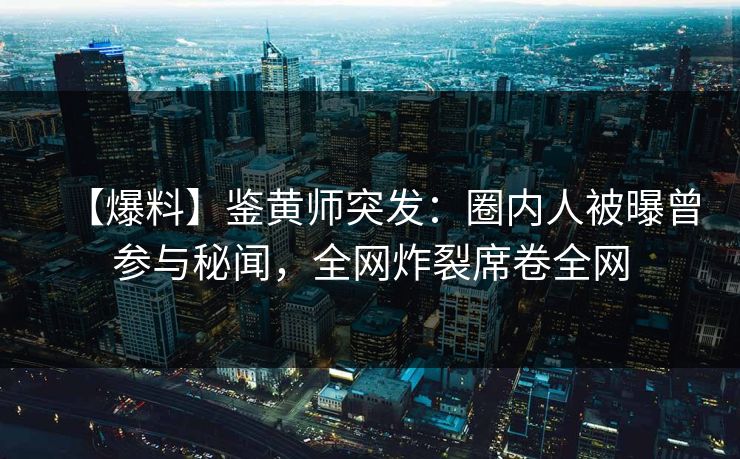 【爆料】鉴黄师突发：圈内人被曝曾参与秘闻，全网炸裂席卷全网