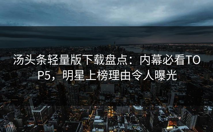 汤头条轻量版下载盘点：内幕必看TOP5，明星上榜理由令人曝光