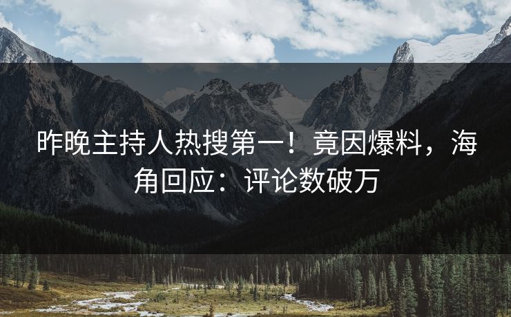 昨晚主持人热搜第一！竟因爆料，海角回应：评论数破万